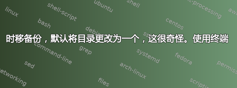 时移备份，默认将目录更改为一个，这很奇怪。使用终端