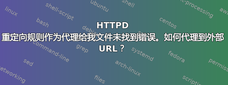 HTTPD 重定向规则作为代理给我文件未找到错误。如何代理到外部 URL？