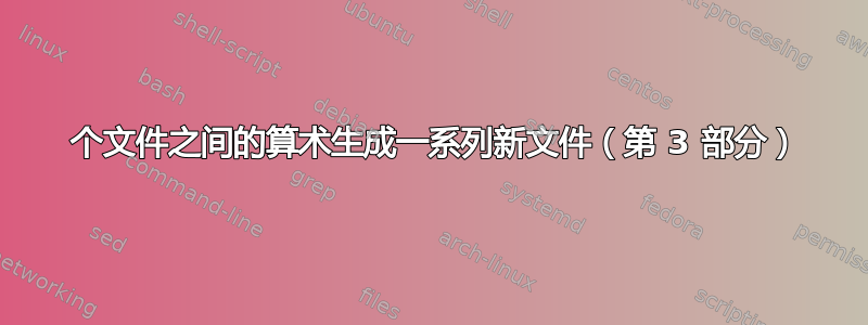 2 个文件之间的算术生成一系列新文件（第 3 部分）