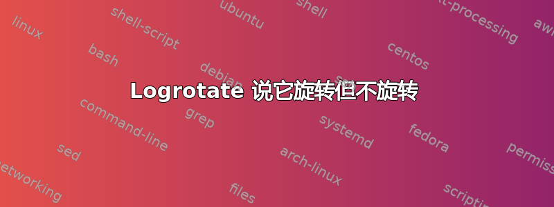 Logrotate 说它旋转但不旋转