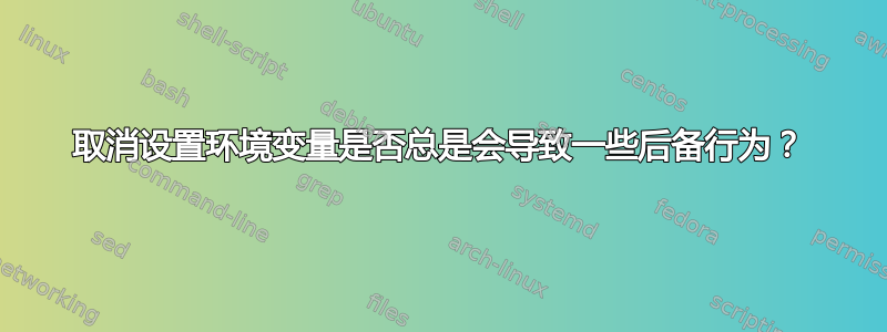 取消设置环境变量是否总是会导致一些后备行为？