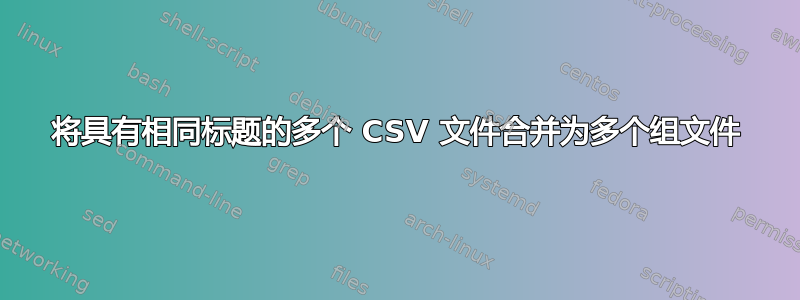 将具有相同标题的多个 CSV 文件合并为多个组文件