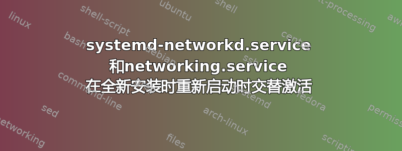 systemd-networkd.service 和networking.service 在全新安装时重新启动时交替激活