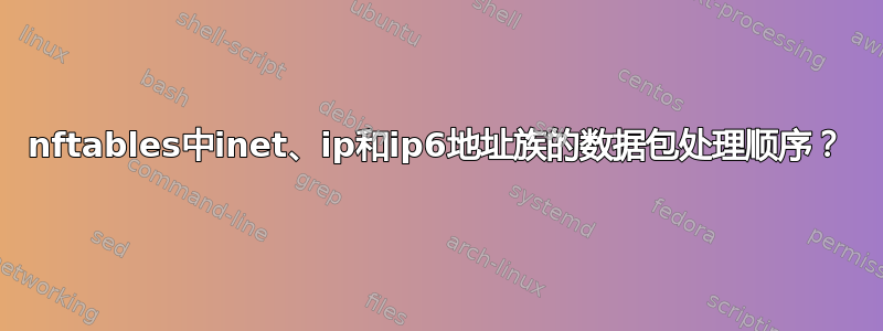 nftables中inet、ip和ip6地址族的数据包处理顺序？