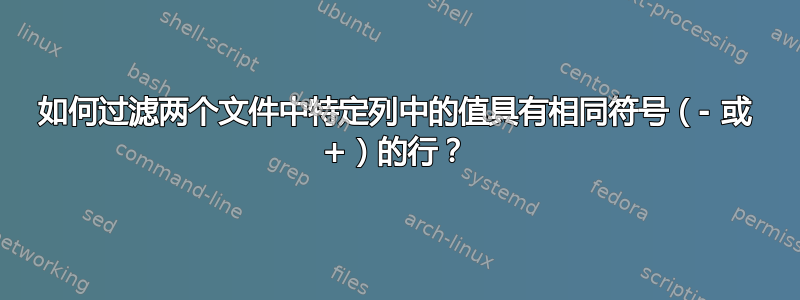 如何过滤两个文件中特定列中的值具有相同符号（- 或 +）的行？