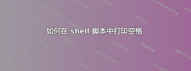 如何在 shell 脚本中打印空格