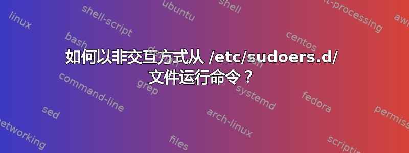 如何以非交互方式从 /etc/sudoers.d/ 文件运行命令？