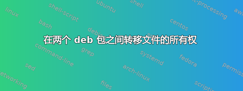 在两个 deb 包之间转移文件的所有权