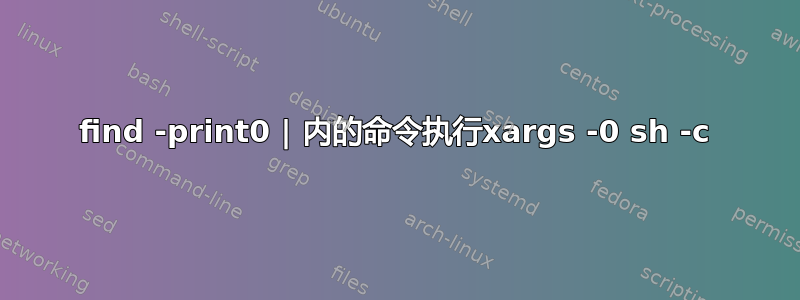 find -print0 | 内的命令执行xargs -0 sh -c