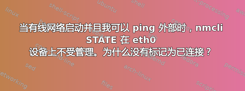 当有线网络启动并且我可以 ping 外部时，nmcli STATE 在 eth0 设备上不受管理。为什么没有标记为已连接？