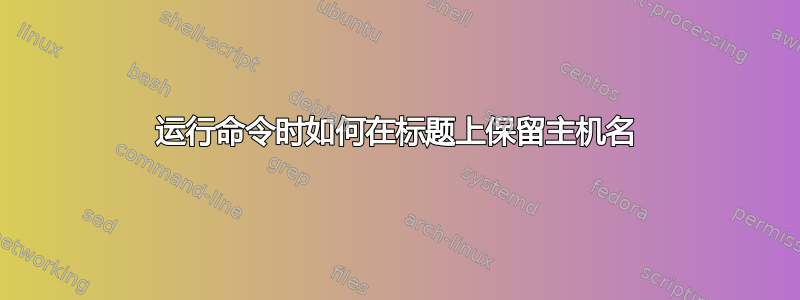 运行命令时如何在标题上保留主机名