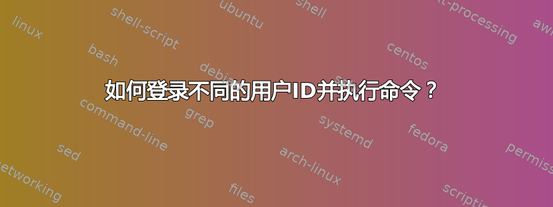 如何登录不同的用户ID并执行命令？