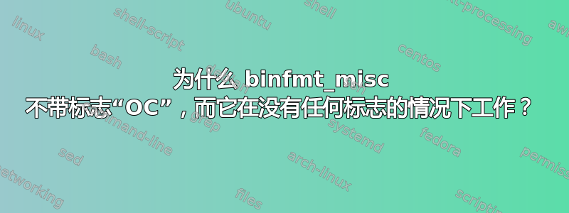 为什么 binfmt_misc 不带标志“OC”，而它在没有任何标志的情况下工作？