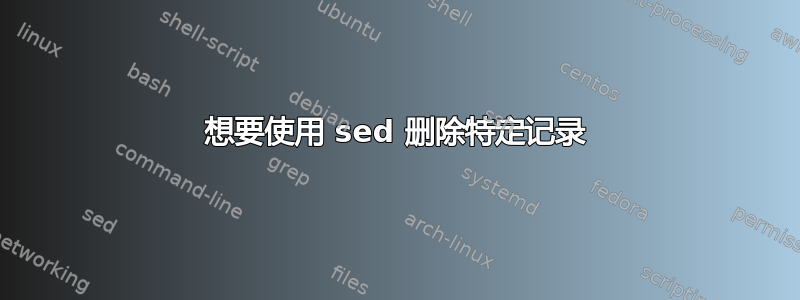 想要使用 sed 删除特定记录