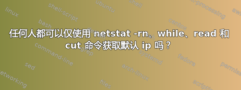 任何人都可以仅使用 netstat -rn、while、read 和 cut 命令获取默认 ip 吗？