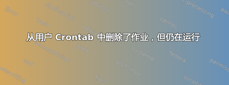 从用户 Crontab 中删除了作业，但仍在运行