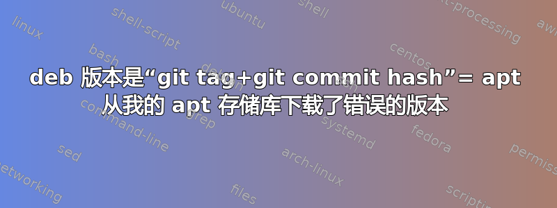 deb 版本是“git tag+git commit hash”= apt 从我的 apt 存储库下载了错误的版本