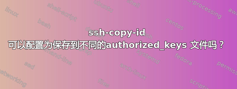 ssh-copy-id 可以配置为保存到不同的authorized_keys 文件吗？