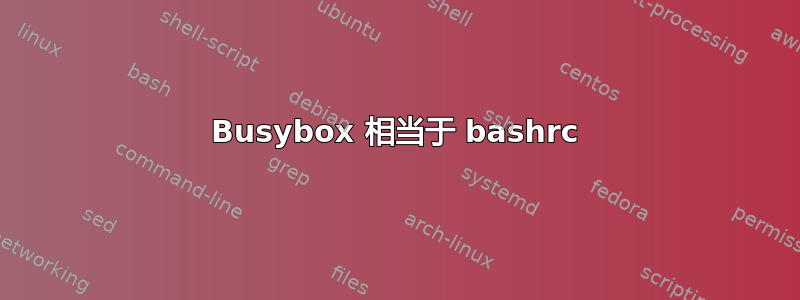 Busybox 相当于 bashrc