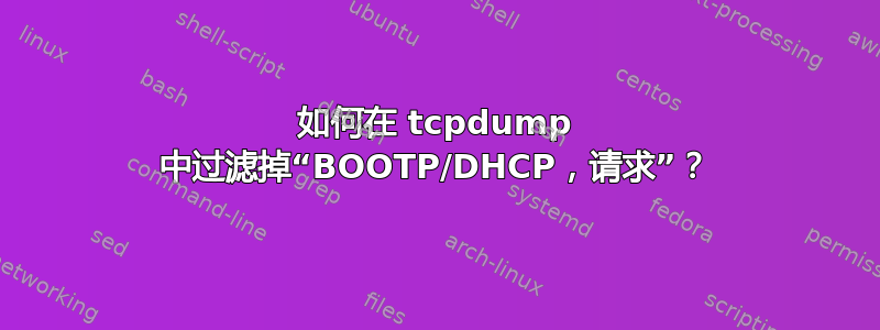 如何在 tcpdump 中过滤掉“BOOTP/DHCP，请求”？