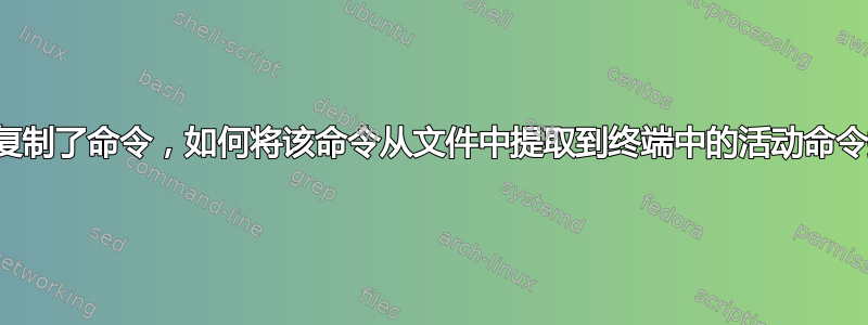 如果文件中复制了命令，如何将该命令从文件中提取到终端中的活动命令提示符上？