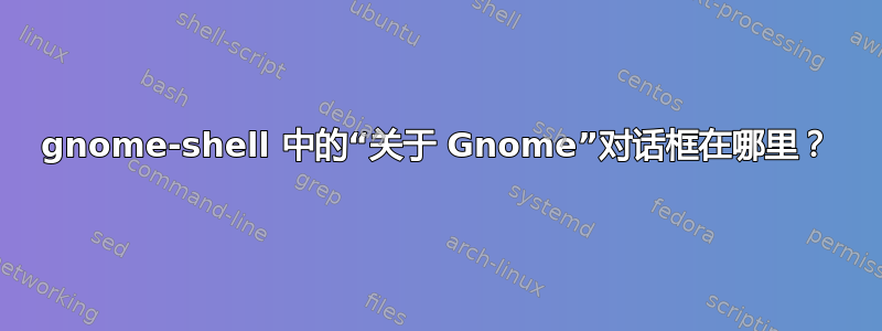 gnome-shell 中的“关于 Gnome”对话框在哪里？