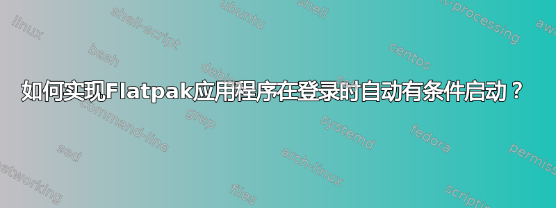 如何实现Flatpak应用程序在登录时自动有条件启动？