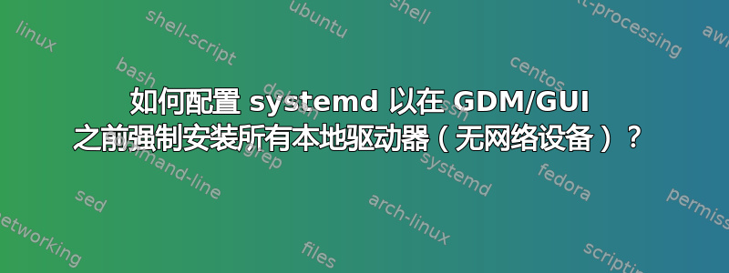 如何配置 systemd 以在 GDM/GUI 之前强制安装所有本地驱动器（无网络设备）？