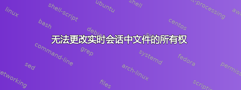 无法更改实时会话中文件的所有权