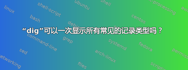 “dig”可以一次显示所有常见的记录类型吗？