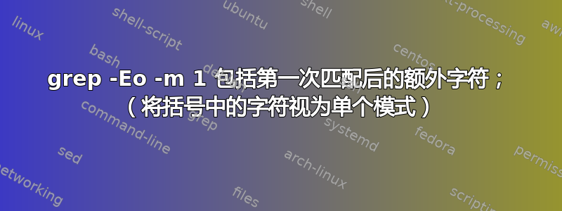 grep -Eo -m 1 包括第一次匹配后的额外字符； （将括号中的字符视为单个模式）