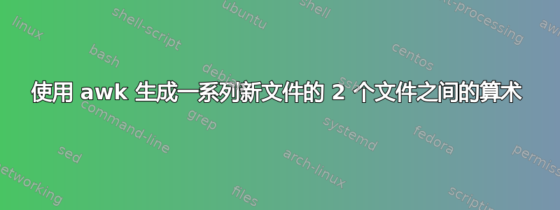 使用 awk 生成一系列新文件的 2 个文件之间的算术