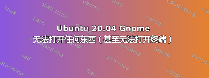 Ubuntu 20.04 Gnome 无法打开任何东西（甚至无法打开终端）