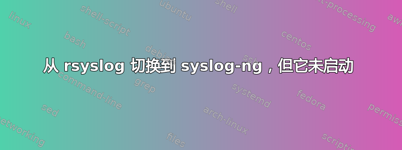 从 rsyslog 切换到 syslog-ng，但它未启动