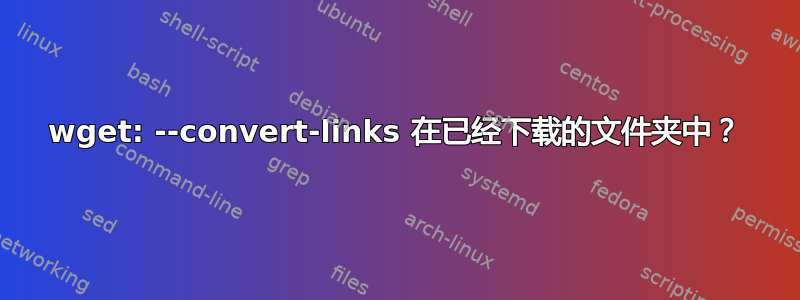 wget: --convert-links 在已经下载的文件夹中？