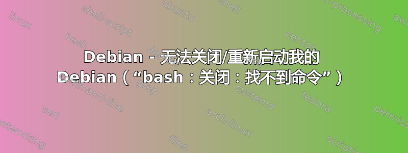 Debian - 无法关闭/重新启动我的 Debian（“bash：关闭：找不到命令”）