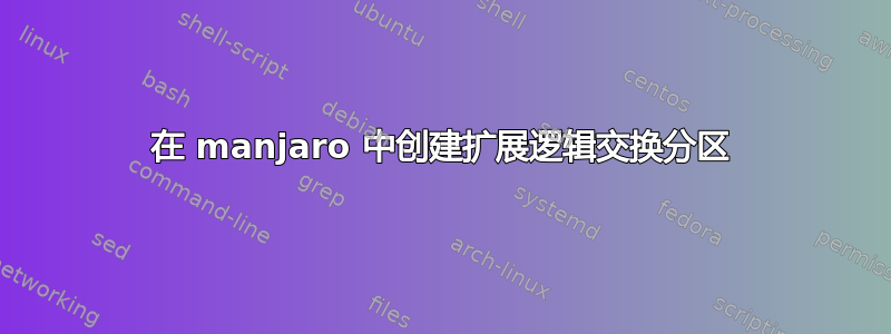 在 manjaro 中创建扩展逻辑交换分区