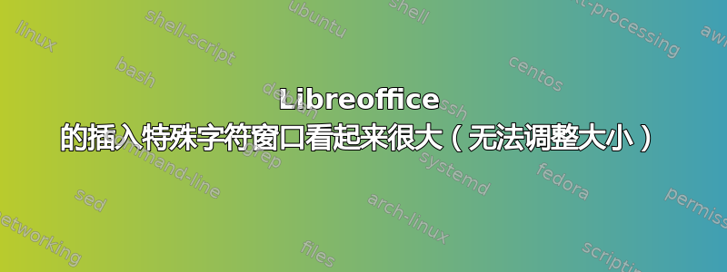 Libreoffice 的插入特殊字符窗口看起来很大（无法调整大小）