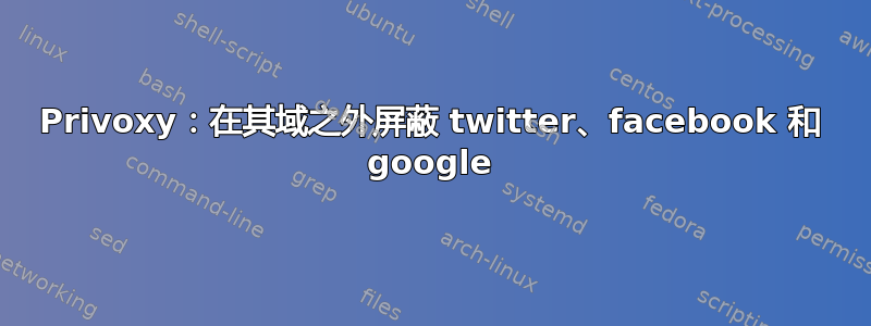 Privoxy：在其域之外屏蔽 twitter、facebook 和 google