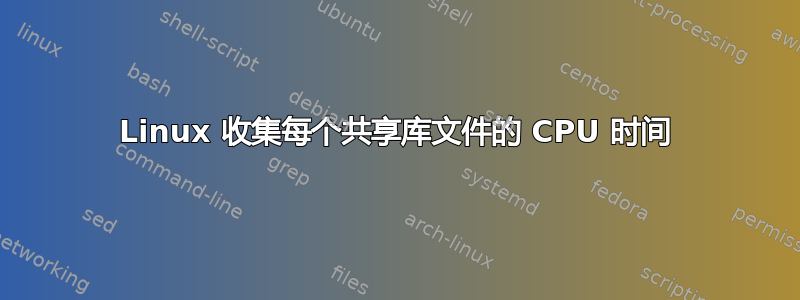 Linux 收集每个共享库文件的 CPU 时间