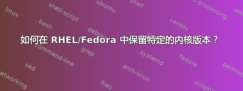 如何在 RHEL/Fedora 中保留特定的内核版本？