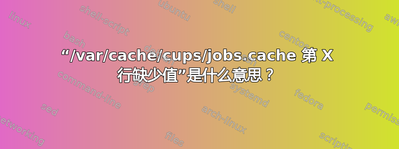 “/var/cache/cups/jobs.cache 第 X 行缺少值”是什么意思？