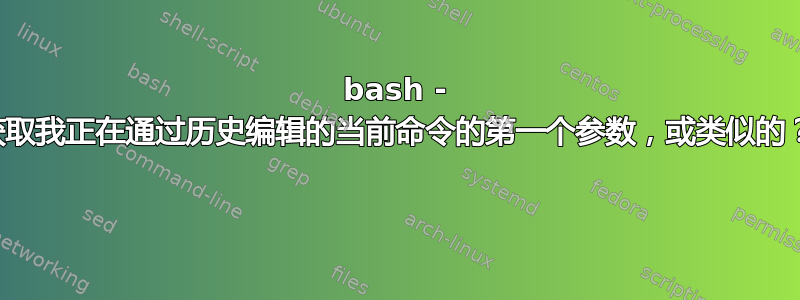 bash - 获取我正在通过历史编辑的当前命令的第一个参数，或类似的？ 