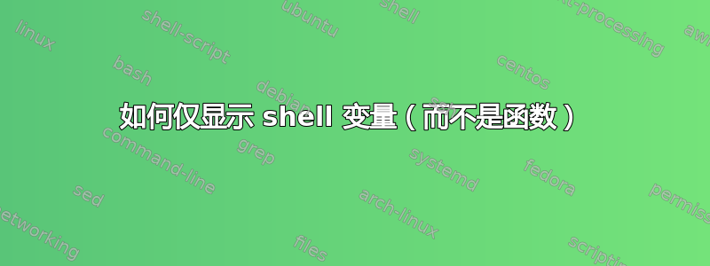 如何仅显示 shell 变量（而不是函数）