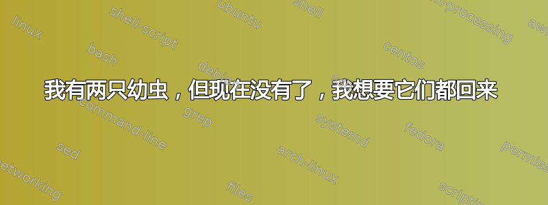 我有两只幼虫，但现在没有了，我想要它们都回来