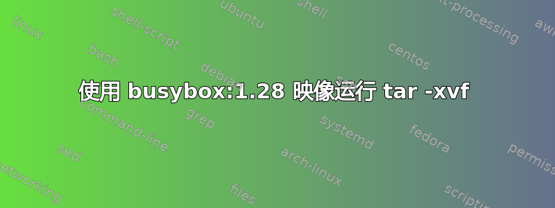 使用 busybox:1.28 映像运行 tar -xvf