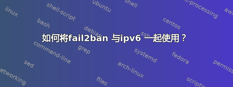 如何将fail2ban 与ipv6 一起使用？