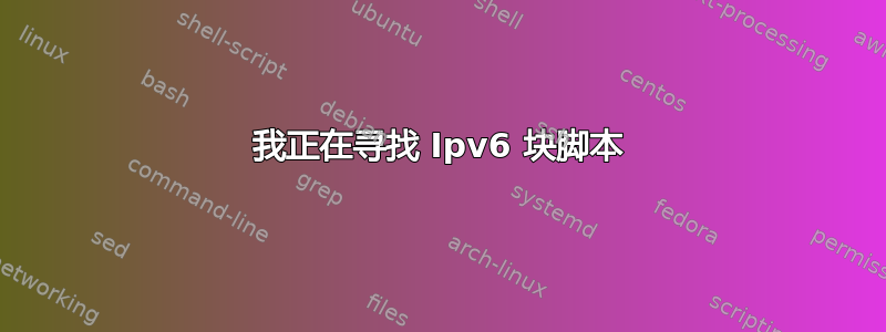 我正在寻找 Ipv6 块脚本