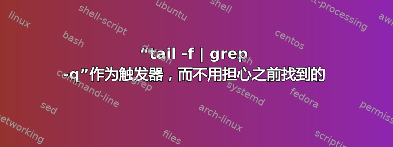 “tail -f | grep -q”作为触发器，而不用担心之前找到的