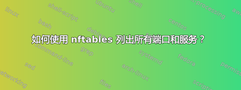 如何使用 nftables 列出所有端口和服务？